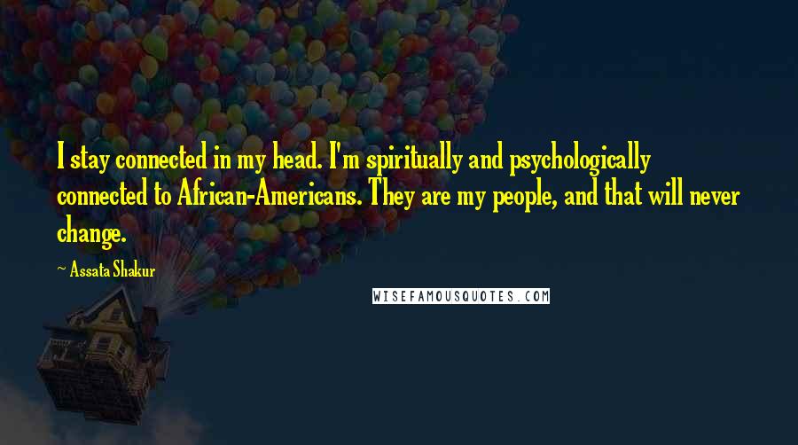 Assata Shakur Quotes: I stay connected in my head. I'm spiritually and psychologically connected to African-Americans. They are my people, and that will never change.