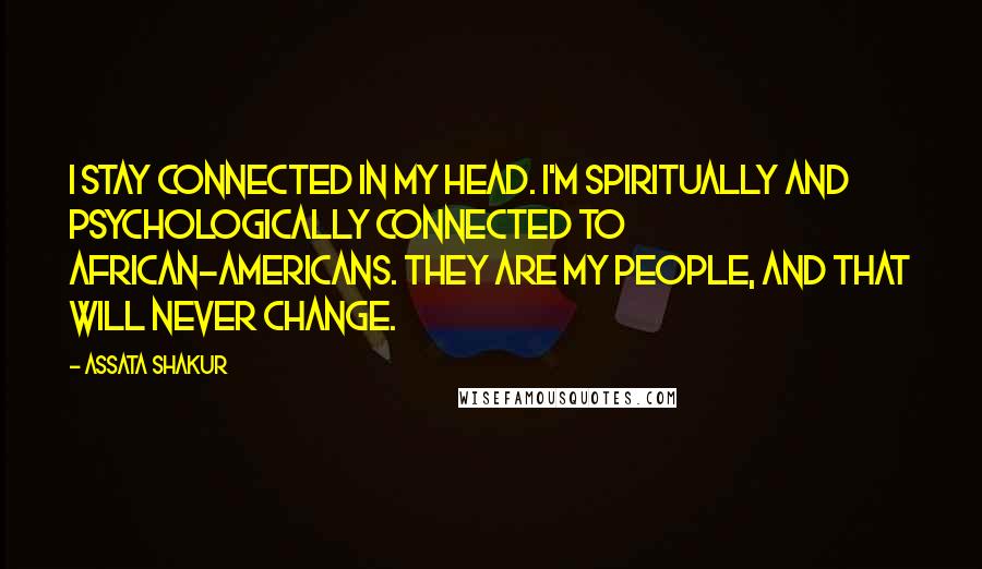 Assata Shakur Quotes: I stay connected in my head. I'm spiritually and psychologically connected to African-Americans. They are my people, and that will never change.