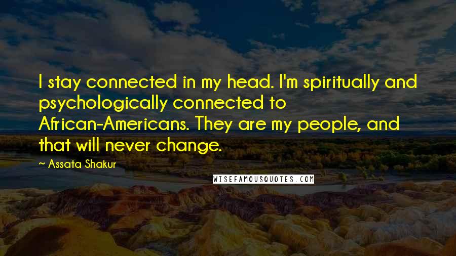 Assata Shakur Quotes: I stay connected in my head. I'm spiritually and psychologically connected to African-Americans. They are my people, and that will never change.