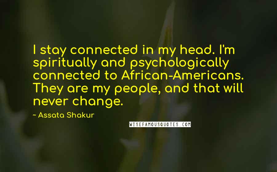 Assata Shakur Quotes: I stay connected in my head. I'm spiritually and psychologically connected to African-Americans. They are my people, and that will never change.