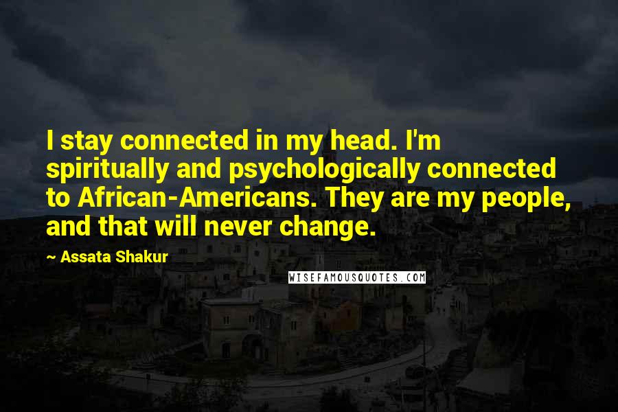 Assata Shakur Quotes: I stay connected in my head. I'm spiritually and psychologically connected to African-Americans. They are my people, and that will never change.