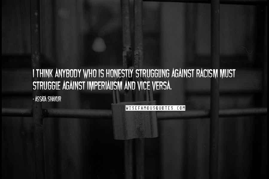 Assata Shakur Quotes: I think anybody who is honestly struggling against racism must struggle against imperialism and vice versa.