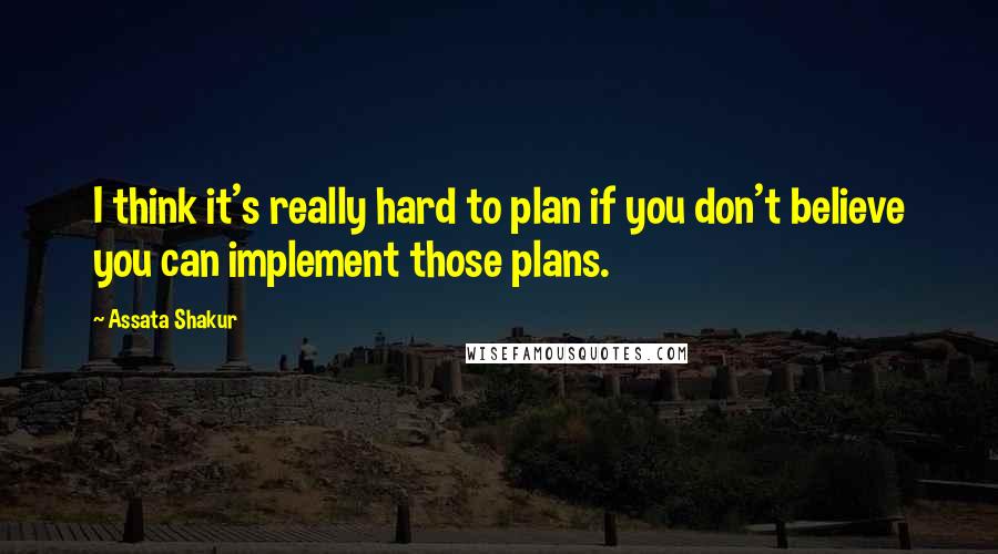 Assata Shakur Quotes: I think it's really hard to plan if you don't believe you can implement those plans.