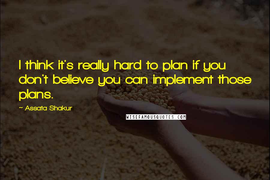 Assata Shakur Quotes: I think it's really hard to plan if you don't believe you can implement those plans.