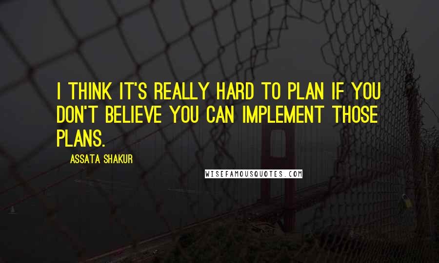 Assata Shakur Quotes: I think it's really hard to plan if you don't believe you can implement those plans.