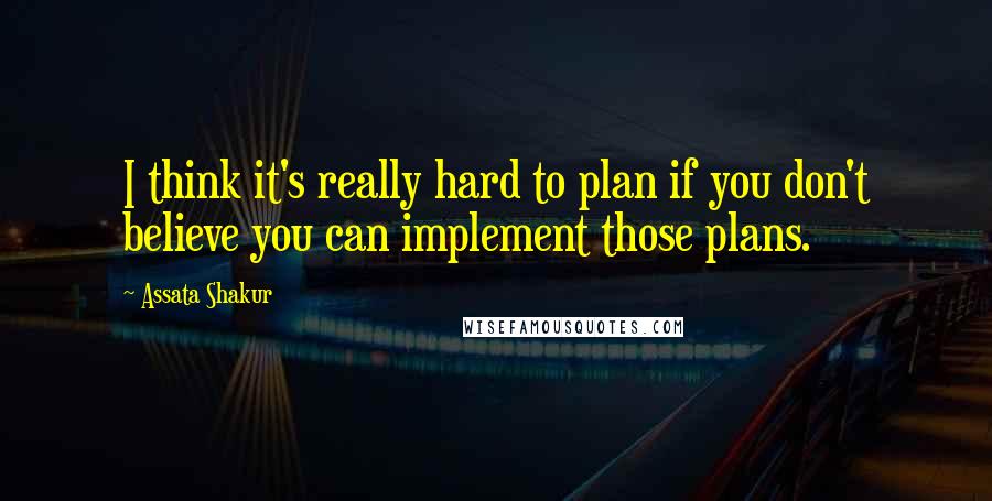 Assata Shakur Quotes: I think it's really hard to plan if you don't believe you can implement those plans.