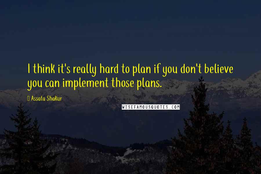 Assata Shakur Quotes: I think it's really hard to plan if you don't believe you can implement those plans.