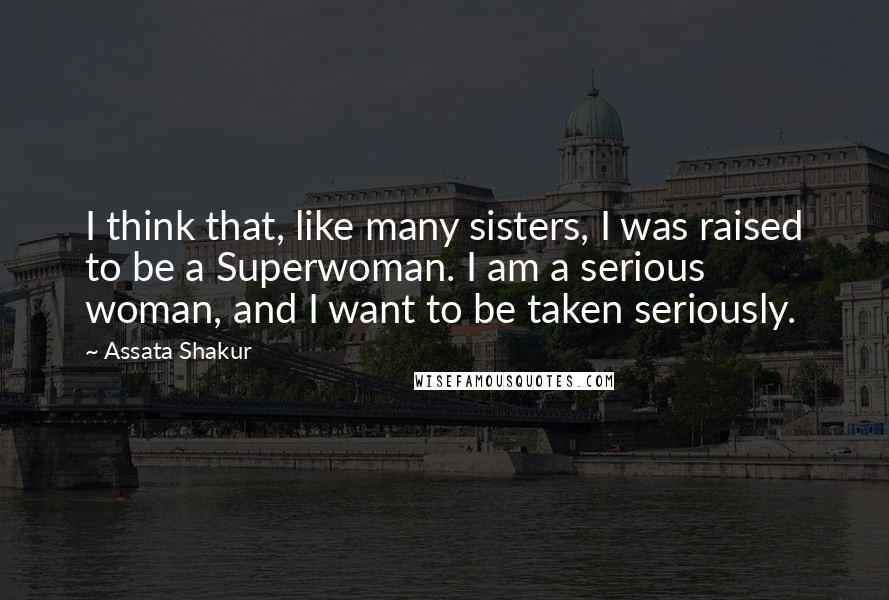 Assata Shakur Quotes: I think that, like many sisters, I was raised to be a Superwoman. I am a serious woman, and I want to be taken seriously.