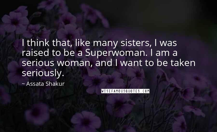Assata Shakur Quotes: I think that, like many sisters, I was raised to be a Superwoman. I am a serious woman, and I want to be taken seriously.