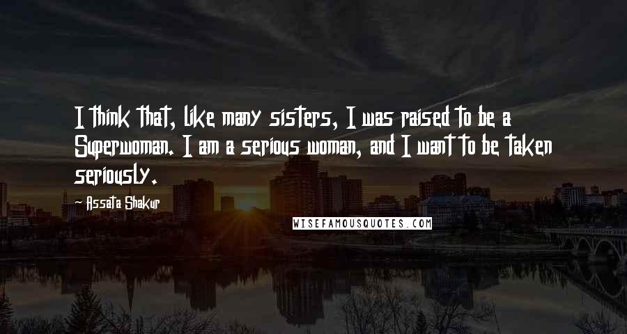 Assata Shakur Quotes: I think that, like many sisters, I was raised to be a Superwoman. I am a serious woman, and I want to be taken seriously.