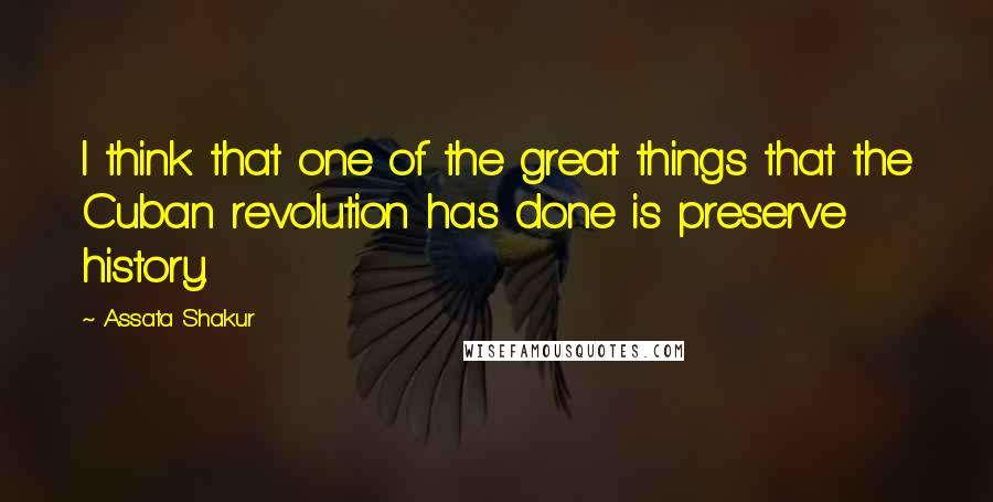 Assata Shakur Quotes: I think that one of the great things that the Cuban revolution has done is preserve history.