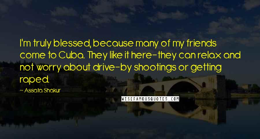 Assata Shakur Quotes: I'm truly blessed, because many of my friends come to Cuba. They like it here-they can relax and not worry about drive-by shootings or getting raped.