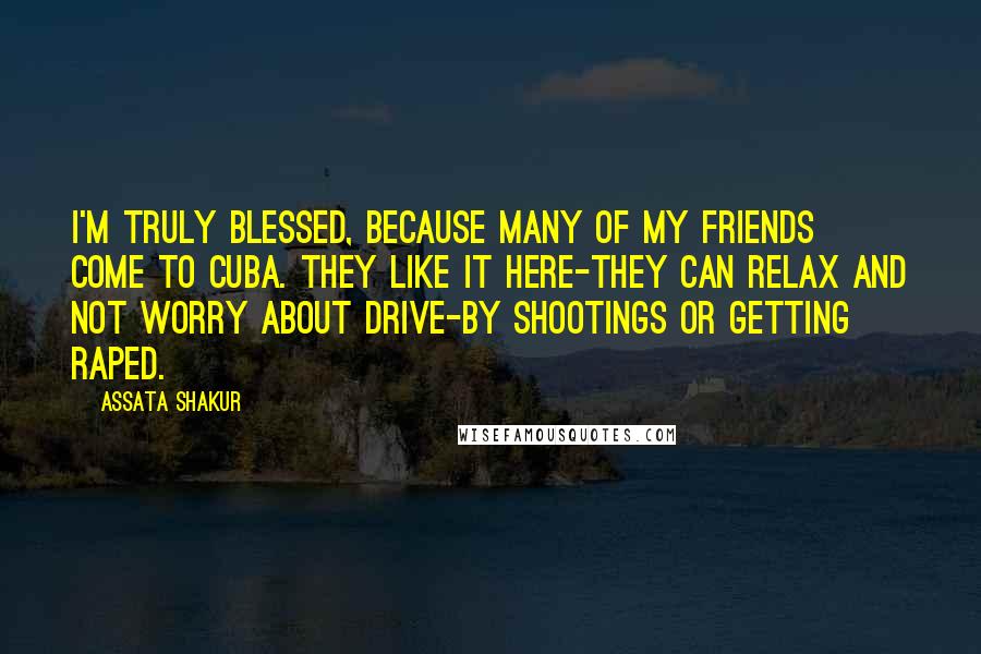 Assata Shakur Quotes: I'm truly blessed, because many of my friends come to Cuba. They like it here-they can relax and not worry about drive-by shootings or getting raped.