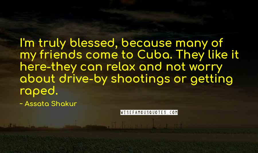 Assata Shakur Quotes: I'm truly blessed, because many of my friends come to Cuba. They like it here-they can relax and not worry about drive-by shootings or getting raped.