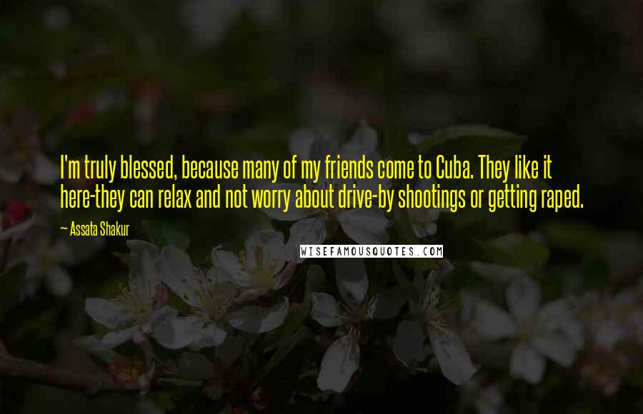 Assata Shakur Quotes: I'm truly blessed, because many of my friends come to Cuba. They like it here-they can relax and not worry about drive-by shootings or getting raped.