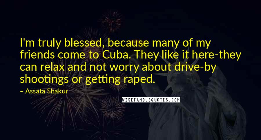 Assata Shakur Quotes: I'm truly blessed, because many of my friends come to Cuba. They like it here-they can relax and not worry about drive-by shootings or getting raped.