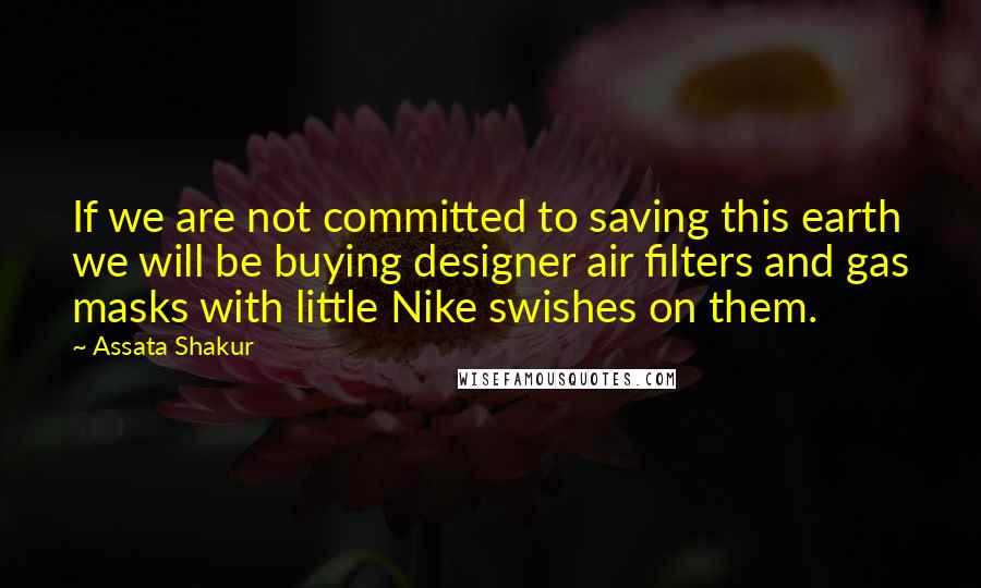 Assata Shakur Quotes: If we are not committed to saving this earth we will be buying designer air filters and gas masks with little Nike swishes on them.