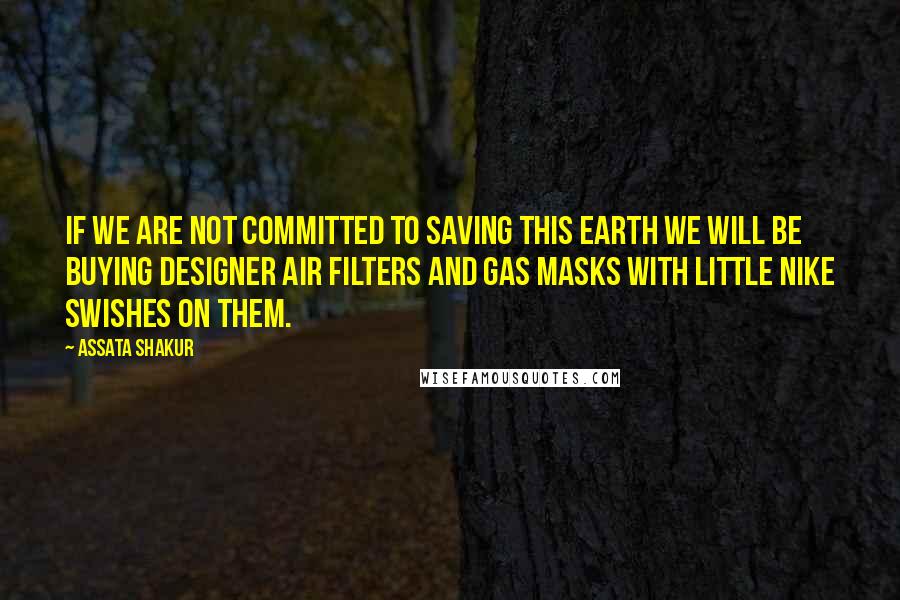Assata Shakur Quotes: If we are not committed to saving this earth we will be buying designer air filters and gas masks with little Nike swishes on them.