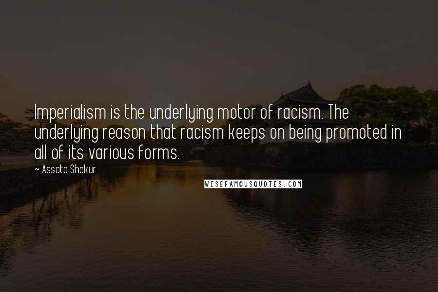 Assata Shakur Quotes: Imperialism is the underlying motor of racism. The underlying reason that racism keeps on being promoted in all of its various forms.