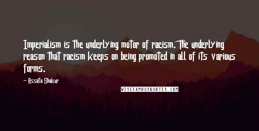 Assata Shakur Quotes: Imperialism is the underlying motor of racism. The underlying reason that racism keeps on being promoted in all of its various forms.