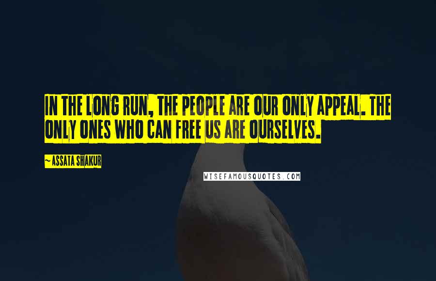 Assata Shakur Quotes: In the long run, the people are our only appeal. The only ones who can free us are ourselves.