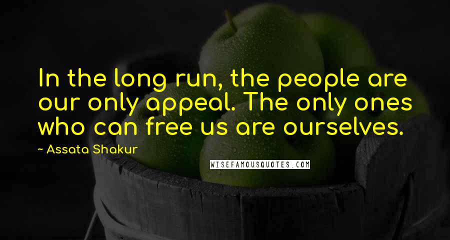 Assata Shakur Quotes: In the long run, the people are our only appeal. The only ones who can free us are ourselves.