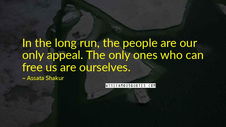 Assata Shakur Quotes: In the long run, the people are our only appeal. The only ones who can free us are ourselves.