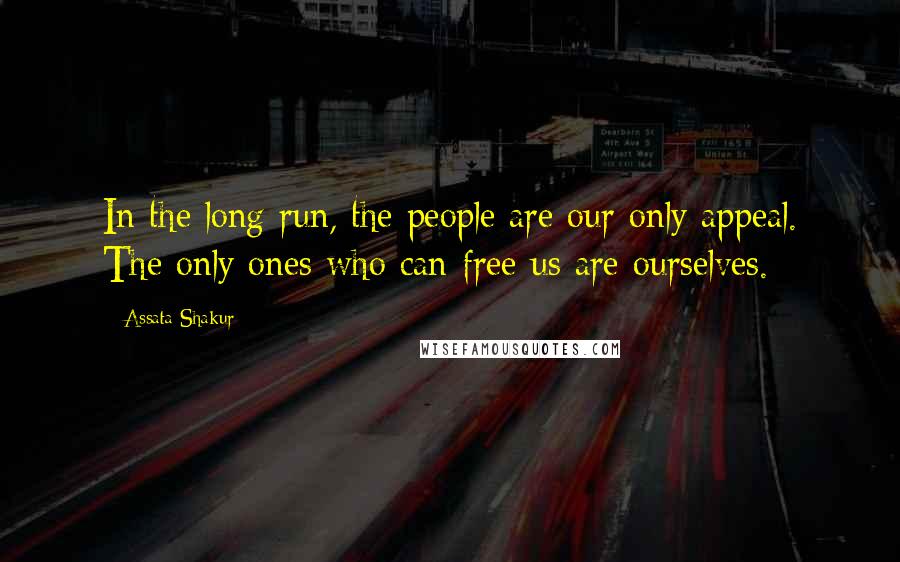 Assata Shakur Quotes: In the long run, the people are our only appeal. The only ones who can free us are ourselves.