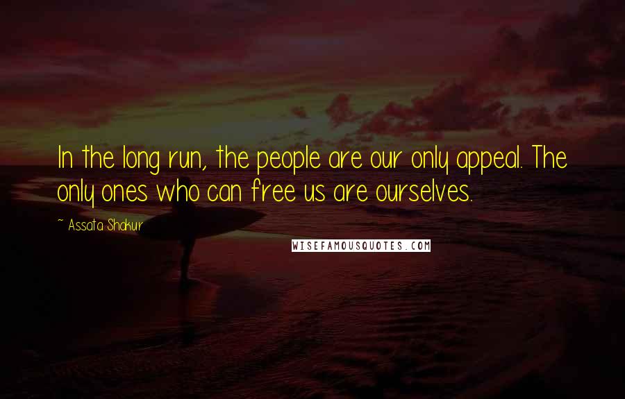 Assata Shakur Quotes: In the long run, the people are our only appeal. The only ones who can free us are ourselves.