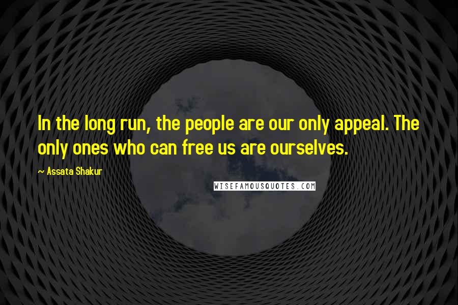 Assata Shakur Quotes: In the long run, the people are our only appeal. The only ones who can free us are ourselves.