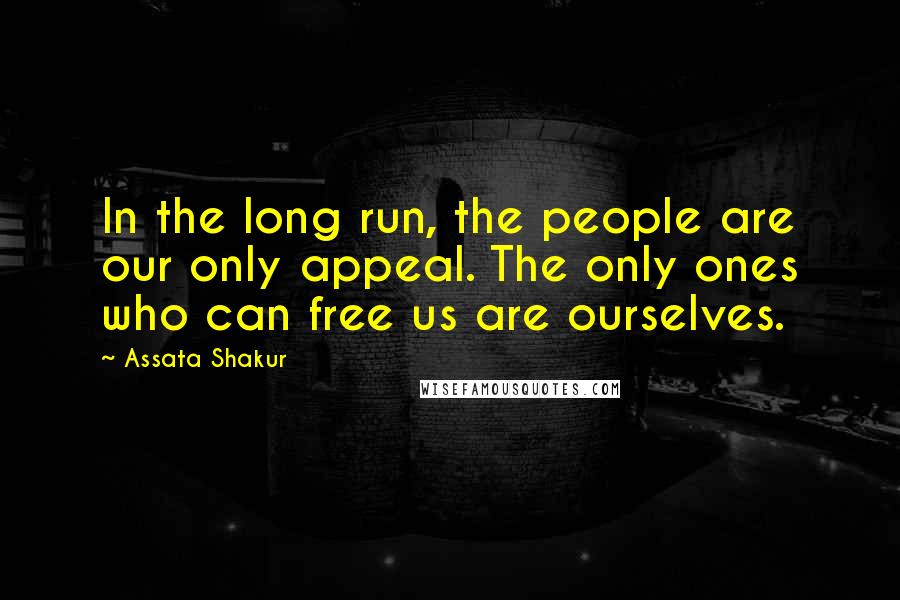 Assata Shakur Quotes: In the long run, the people are our only appeal. The only ones who can free us are ourselves.