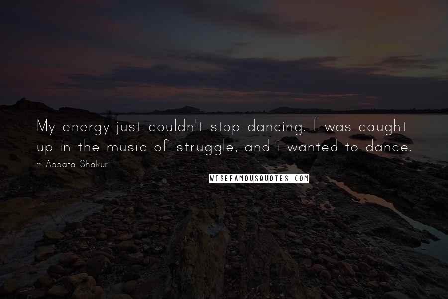 Assata Shakur Quotes: My energy just couldn't stop dancing. I was caught up in the music of struggle, and i wanted to dance.