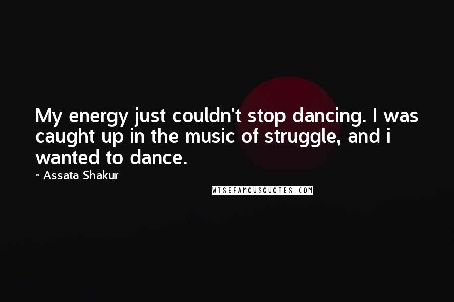 Assata Shakur Quotes: My energy just couldn't stop dancing. I was caught up in the music of struggle, and i wanted to dance.