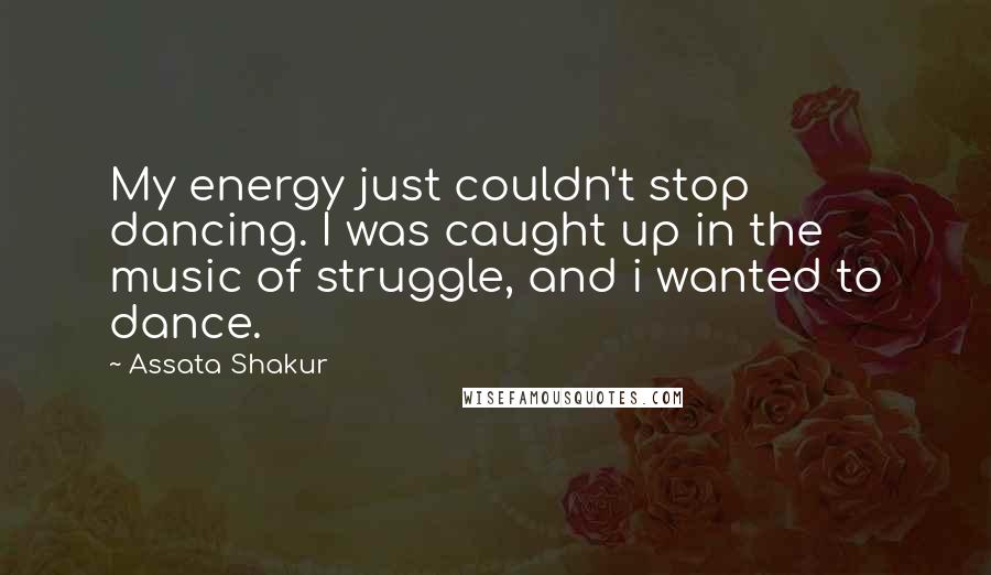 Assata Shakur Quotes: My energy just couldn't stop dancing. I was caught up in the music of struggle, and i wanted to dance.