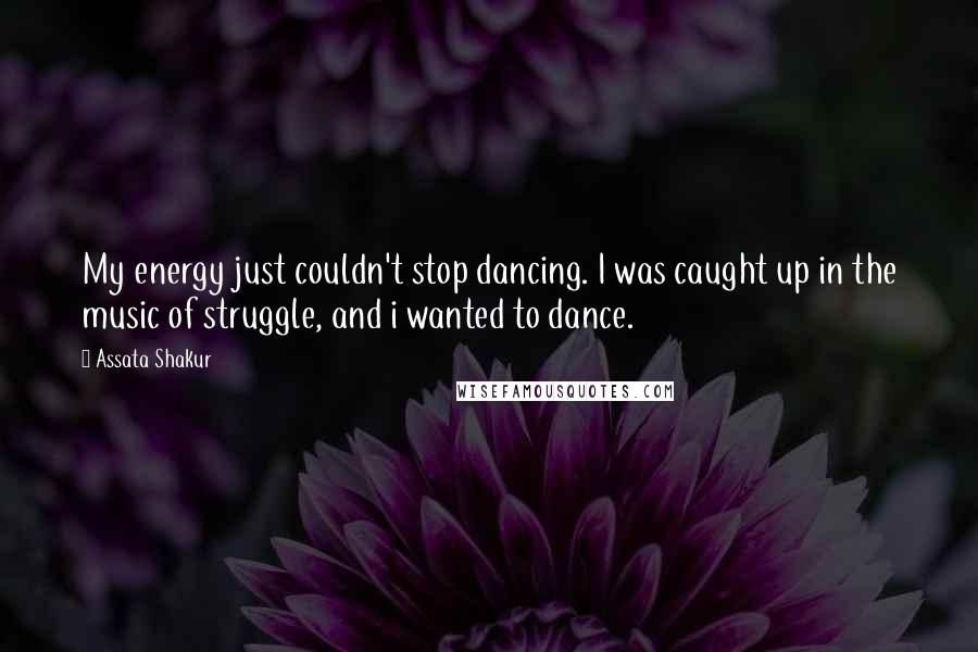 Assata Shakur Quotes: My energy just couldn't stop dancing. I was caught up in the music of struggle, and i wanted to dance.