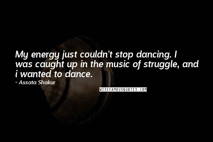 Assata Shakur Quotes: My energy just couldn't stop dancing. I was caught up in the music of struggle, and i wanted to dance.