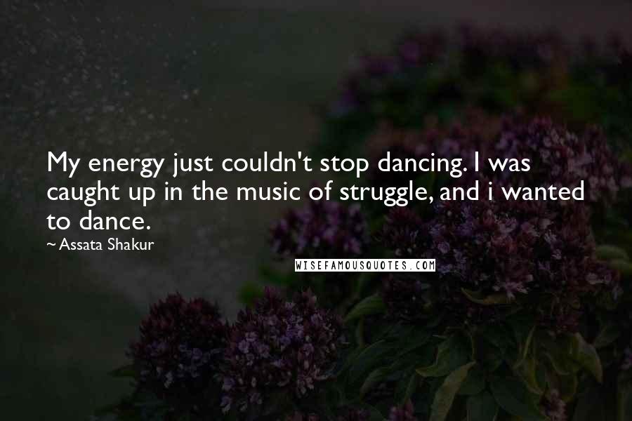 Assata Shakur Quotes: My energy just couldn't stop dancing. I was caught up in the music of struggle, and i wanted to dance.