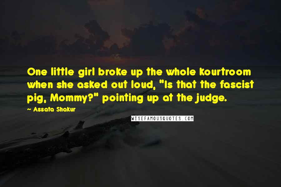 Assata Shakur Quotes: One little girl broke up the whole kourtroom when she asked out loud, "Is that the fascist pig, Mommy?" pointing up at the judge.