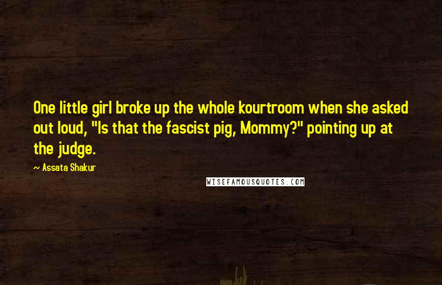 Assata Shakur Quotes: One little girl broke up the whole kourtroom when she asked out loud, "Is that the fascist pig, Mommy?" pointing up at the judge.
