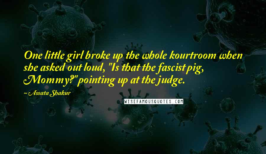 Assata Shakur Quotes: One little girl broke up the whole kourtroom when she asked out loud, "Is that the fascist pig, Mommy?" pointing up at the judge.