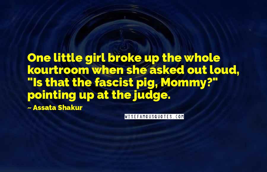 Assata Shakur Quotes: One little girl broke up the whole kourtroom when she asked out loud, "Is that the fascist pig, Mommy?" pointing up at the judge.