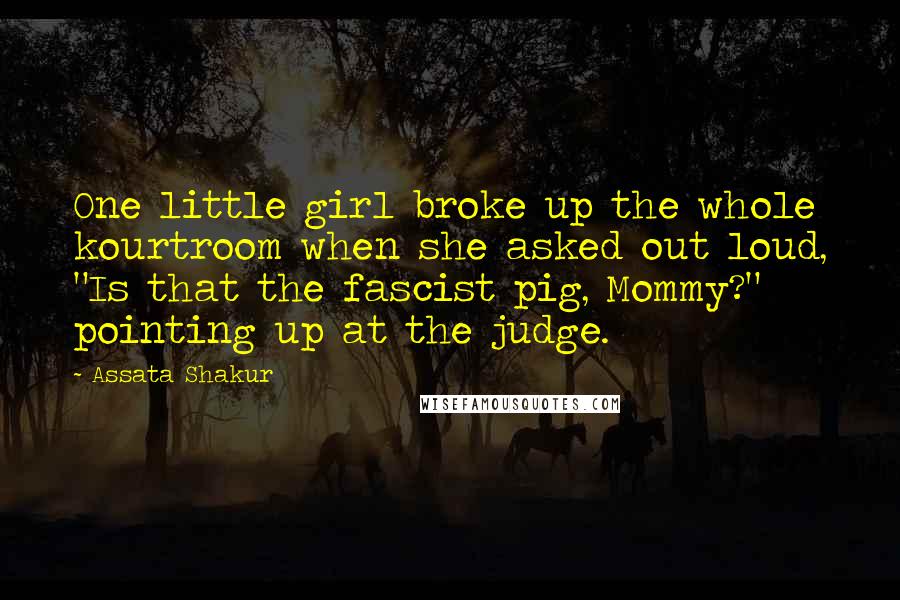 Assata Shakur Quotes: One little girl broke up the whole kourtroom when she asked out loud, "Is that the fascist pig, Mommy?" pointing up at the judge.