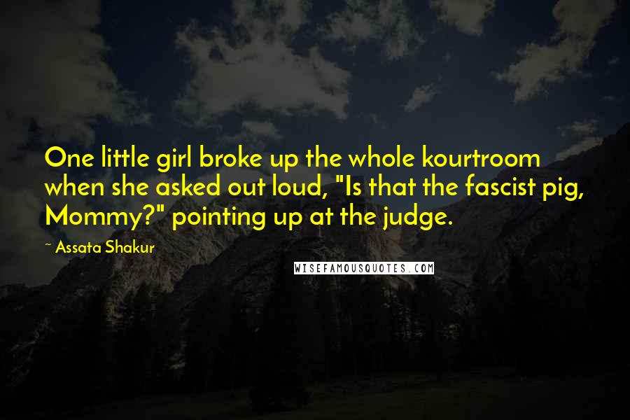 Assata Shakur Quotes: One little girl broke up the whole kourtroom when she asked out loud, "Is that the fascist pig, Mommy?" pointing up at the judge.