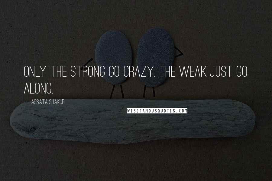 Assata Shakur Quotes: Only the strong go crazy. The weak just go along.