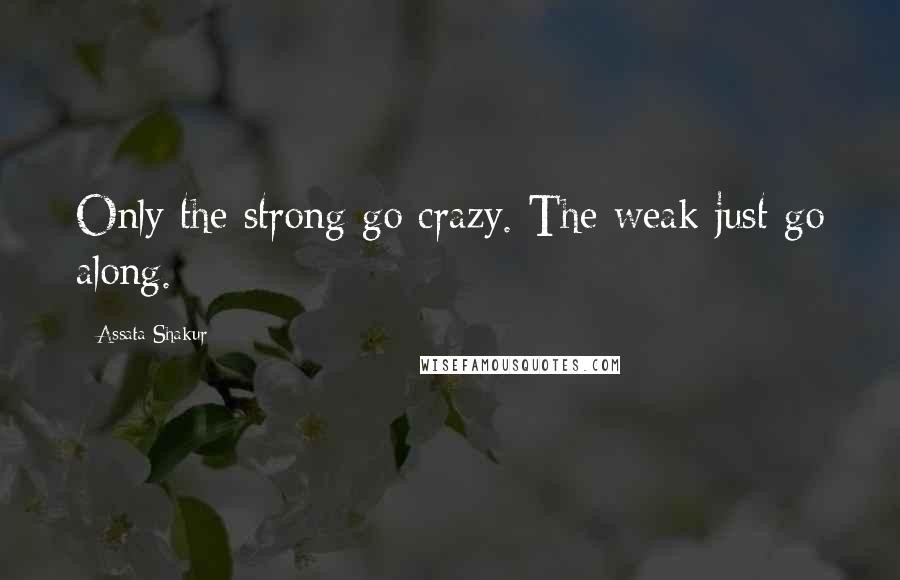 Assata Shakur Quotes: Only the strong go crazy. The weak just go along.