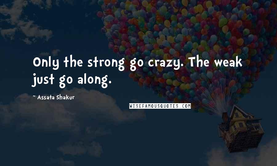 Assata Shakur Quotes: Only the strong go crazy. The weak just go along.