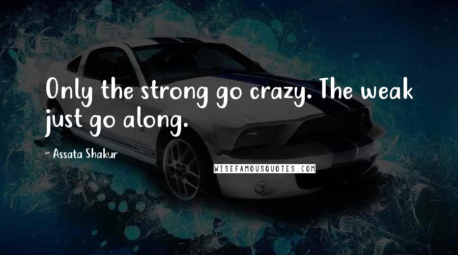 Assata Shakur Quotes: Only the strong go crazy. The weak just go along.