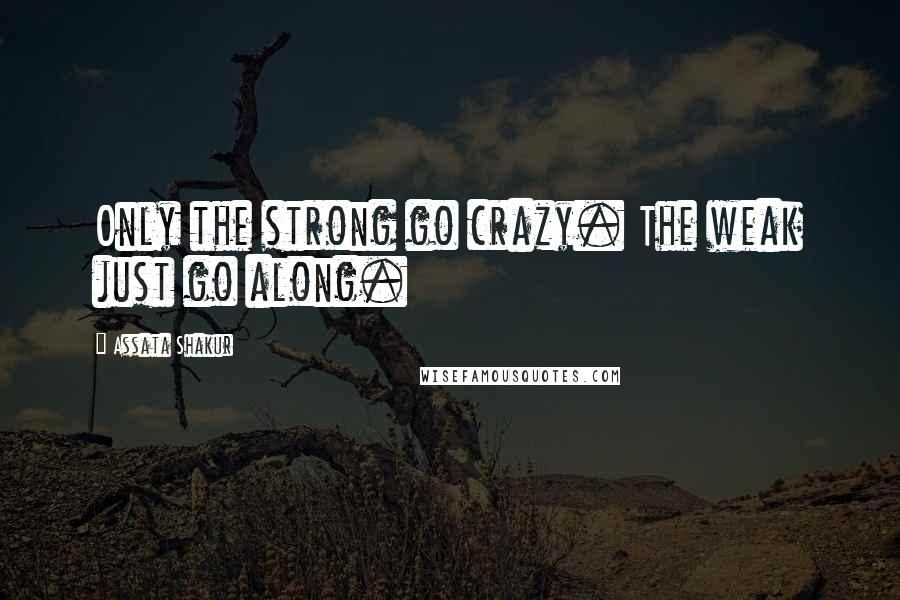 Assata Shakur Quotes: Only the strong go crazy. The weak just go along.