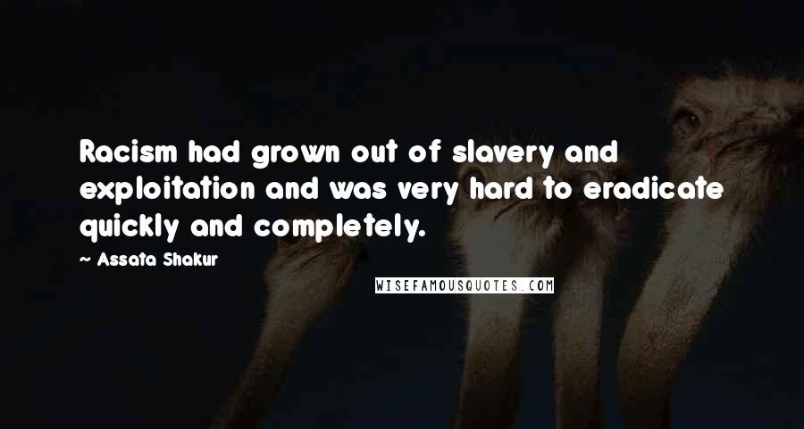 Assata Shakur Quotes: Racism had grown out of slavery and exploitation and was very hard to eradicate quickly and completely.