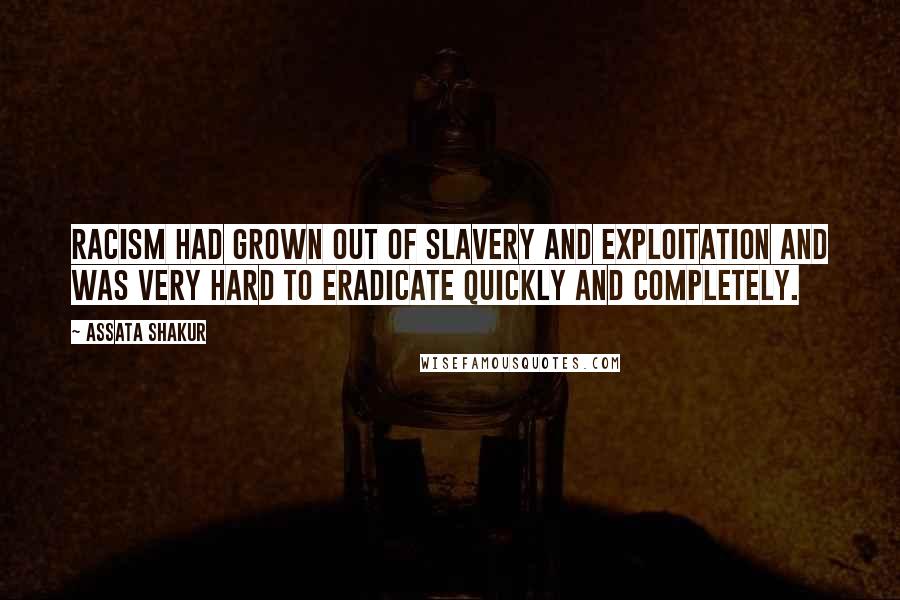 Assata Shakur Quotes: Racism had grown out of slavery and exploitation and was very hard to eradicate quickly and completely.